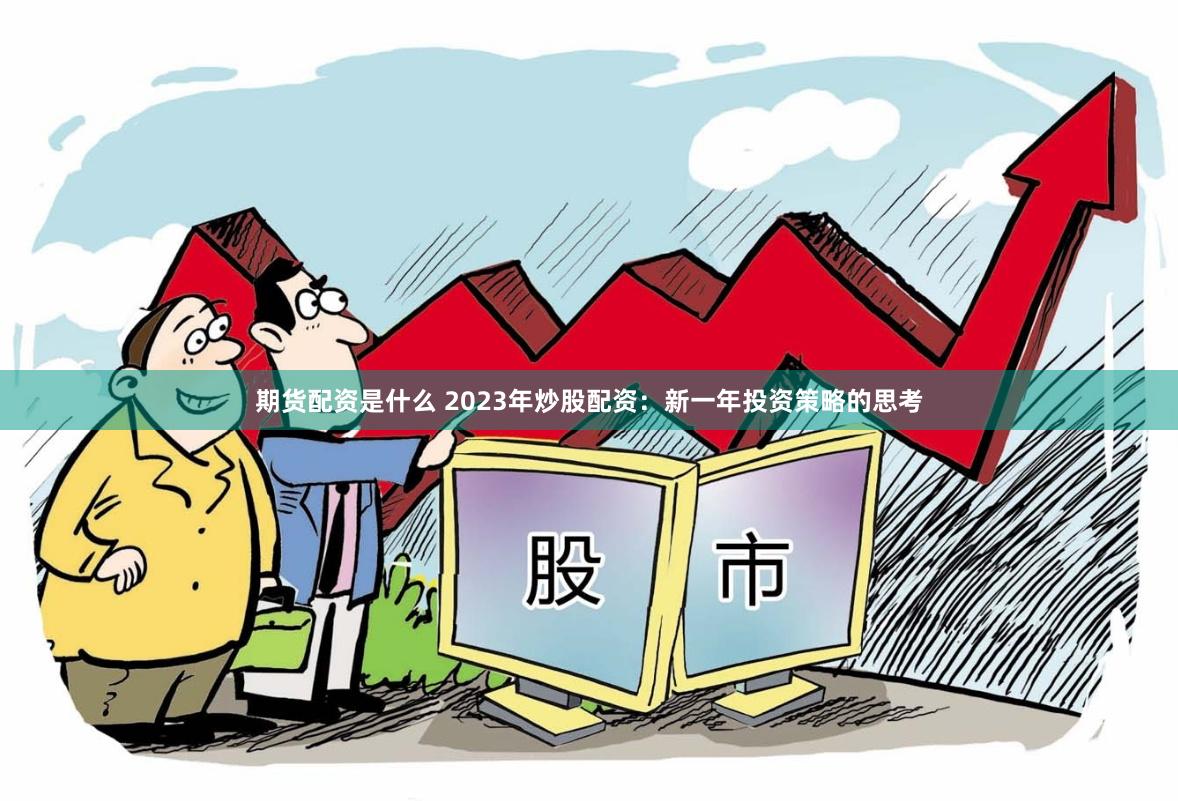 期货配资是什么 2023年炒股配资：新一年投资策略的思考