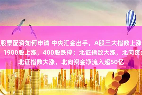 股票配资如何申请 中央汇金出手，A股三大指数上涨！3200股下跌，1900股上涨，400股跌停；北证指数大涨，北向资金净流入超50亿