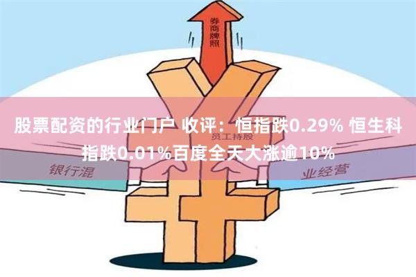 股票配资的行业门户 收评：恒指跌0.29% 恒生科指跌0.01%百度全天大涨逾10%