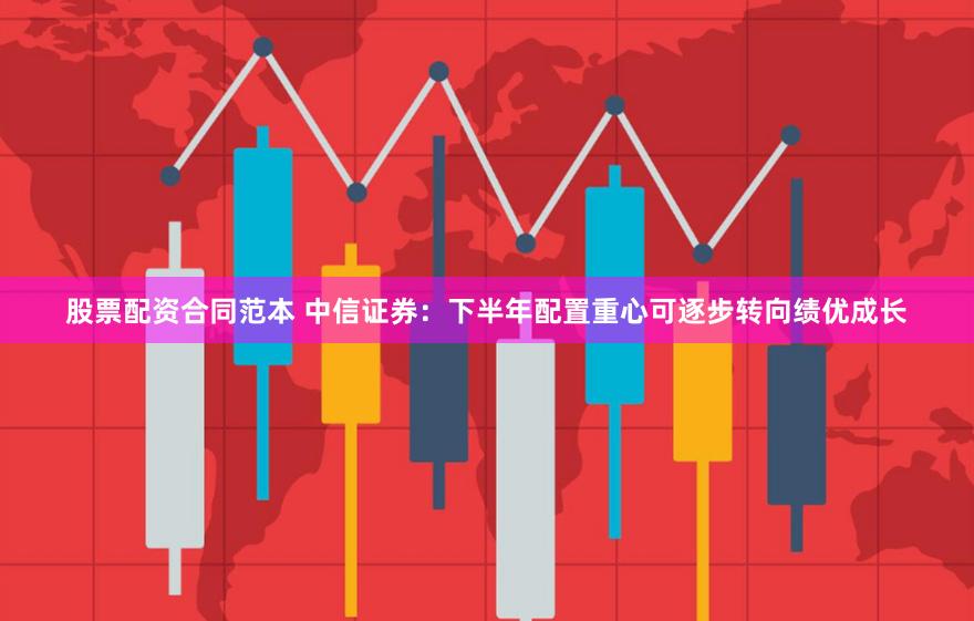 股票配资合同范本 中信证券：下半年配置重心可逐步转向绩优成长