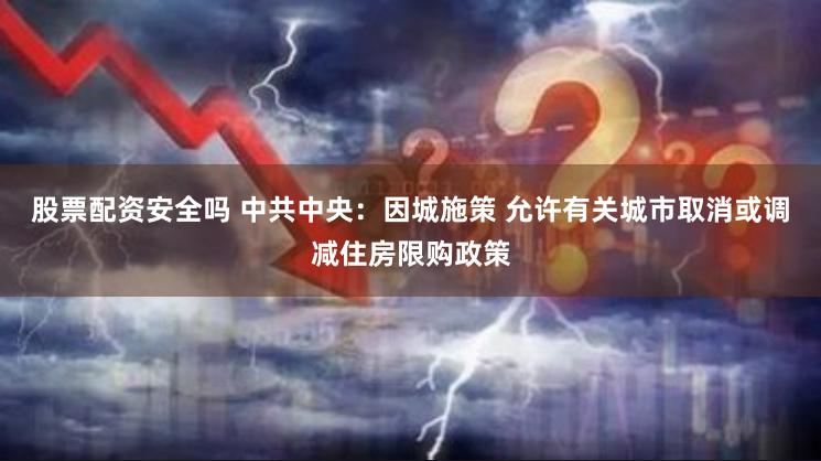 股票配资安全吗 中共中央：因城施策 允许有关城市取消或调减住房限购政策