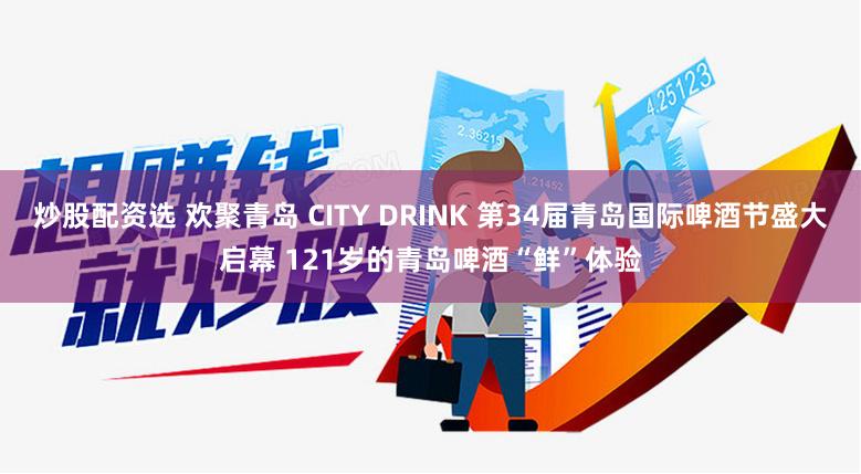 炒股配资选 欢聚青岛 CITY DRINK 第34届青岛国际啤酒节盛大启幕 121岁的青岛啤酒“鲜”体验