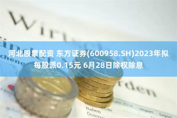 河北股票配资 东方证券(600958.SH)2023年拟每股派0.15元 6月28日除权除息