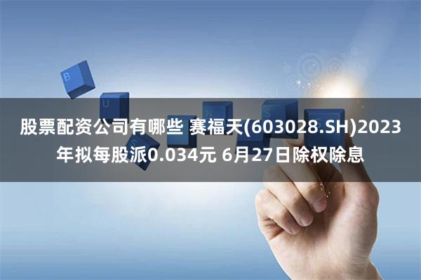 股票配资公司有哪些 赛福天(603028.SH)2023年拟每股派0.034元 6月27日除权除息