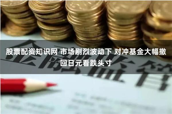 股票配资知识网 市场剧烈波动下 对冲基金大幅撤回日元看跌头寸