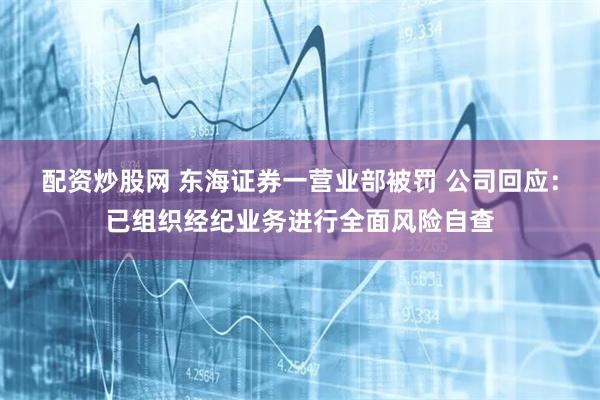 配资炒股网 东海证券一营业部被罚 公司回应：已组织经纪业务进行全面风险自查