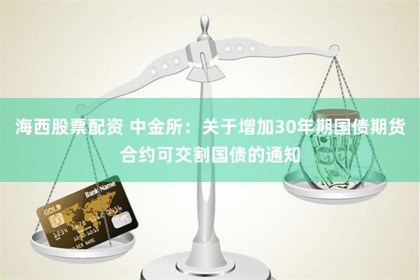 海西股票配资 中金所：关于增加30年期国债期货合约可交割国债的通知