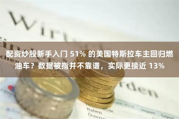 配资炒股新手入门 51% 的美国特斯拉车主回归燃油车？数据被指并不靠谱，实际更接近 13%