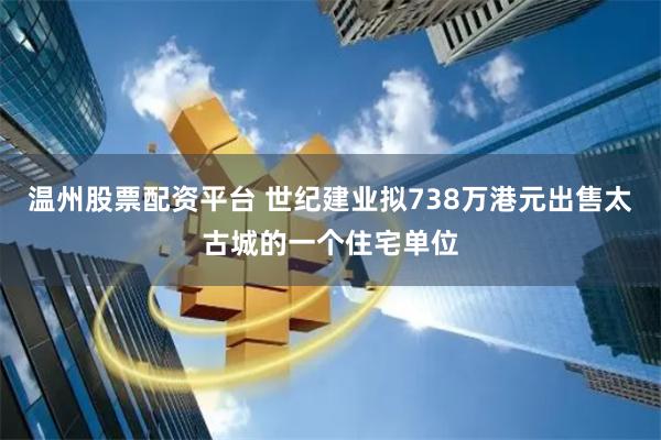 温州股票配资平台 世纪建业拟738万港元出售太古城的一个住宅单位