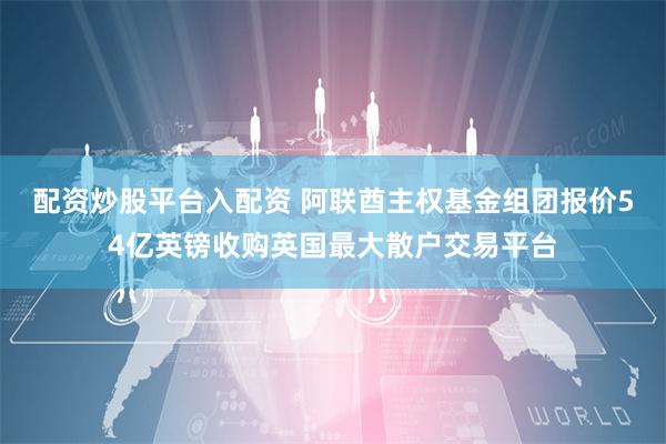 配资炒股平台入配资 阿联酋主权基金组团报价54亿英镑收购英国最大散户交易平台