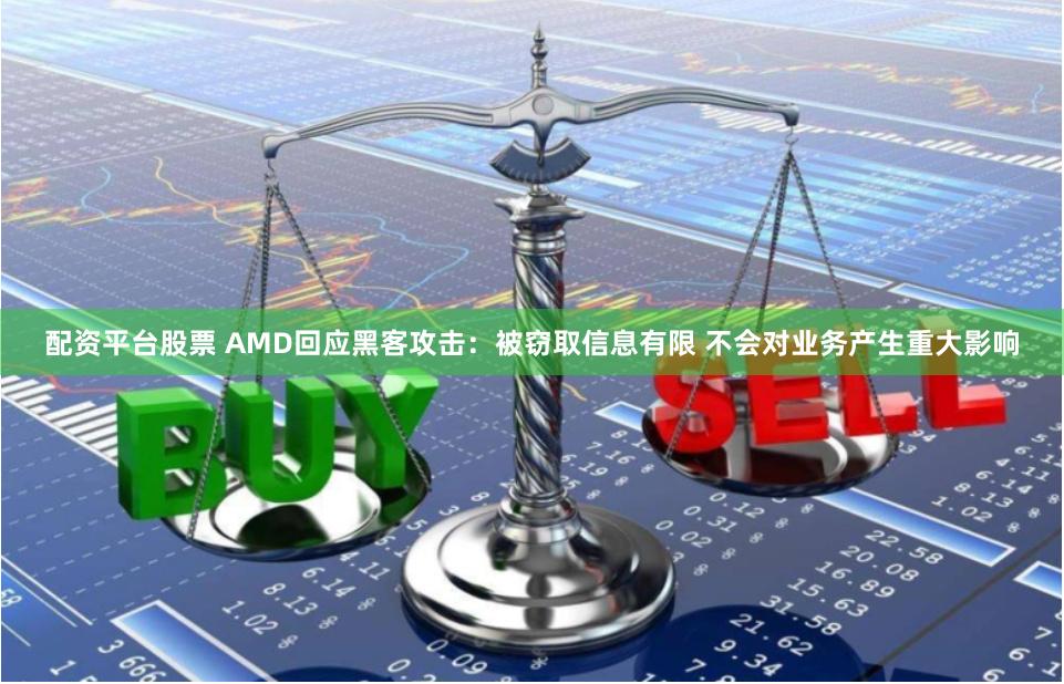 配资平台股票 AMD回应黑客攻击：被窃取信息有限 不会对业务产生重大影响