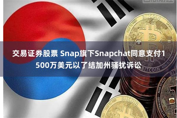 交易证券股票 Snap旗下Snapchat同意支付1500万美元以了结加州骚扰诉讼