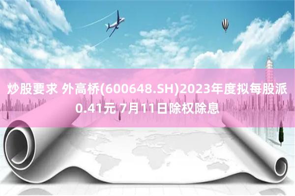 炒股要求 外高桥(600648.SH)2023年度拟每股派0.41元 7月11日除权除息