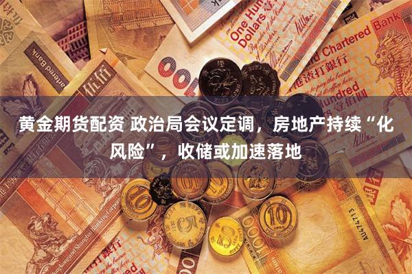 黄金期货配资 政治局会议定调，房地产持续“化风险”，收储或加速落地