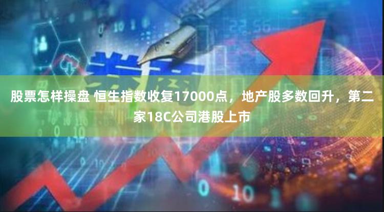 股票怎样操盘 恒生指数收复17000点，地产股多数回升，第二家18C公司港股上市