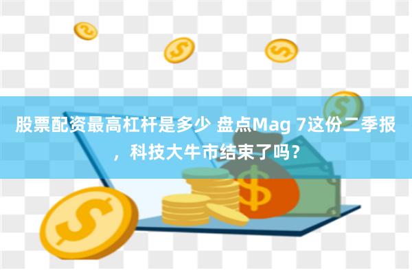 股票配资最高杠杆是多少 盘点Mag 7这份二季报，科技大牛市结束了吗？