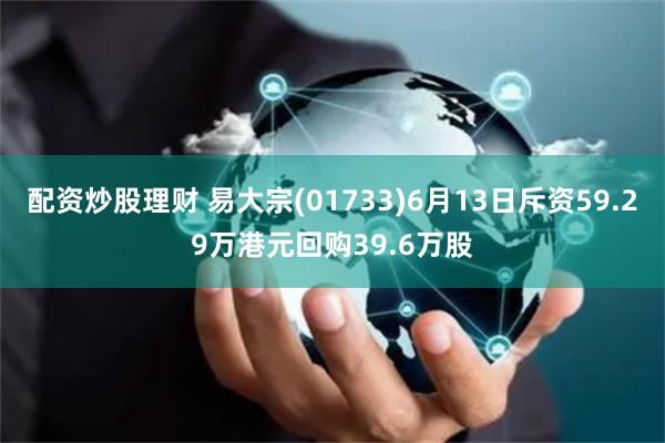 配资炒股理财 易大宗(01733)6月13日斥资59.29万港元回购39.6万股