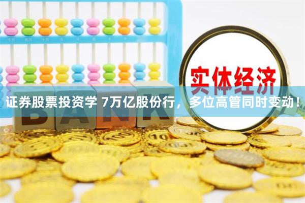 证券股票投资学 7万亿股份行，多位高管同时变动！