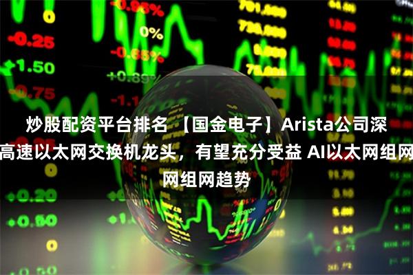 炒股配资平台排名 【国金电子】Arista公司深度：高速以太网交换机龙头，有望充分受益 AI以太网组网趋势