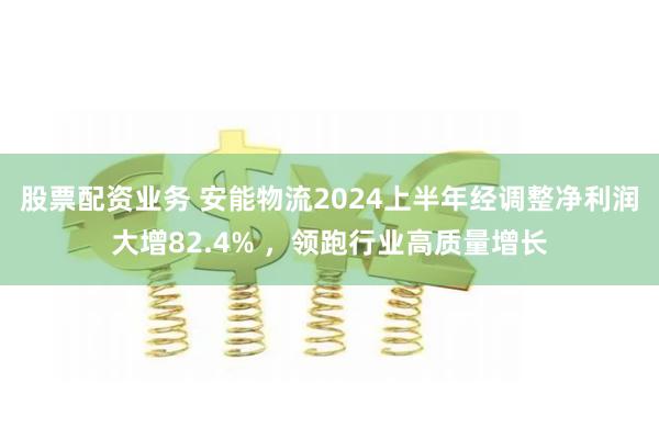 股票配资业务 安能物流2024上半年经调整净利润大增82.4% ，领跑行业高质量增长