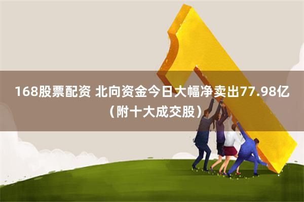 168股票配资 北向资金今日大幅净卖出77.98亿（附十大成交股）