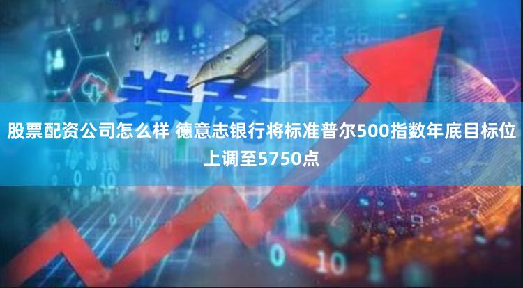 股票配资公司怎么样 德意志银行将标准普尔500指数年底目标位上调至5750点