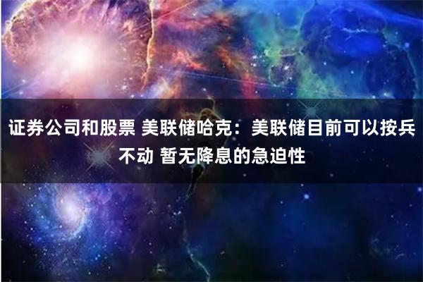 证券公司和股票 美联储哈克：美联储目前可以按兵不动 暂无降息的急迫性