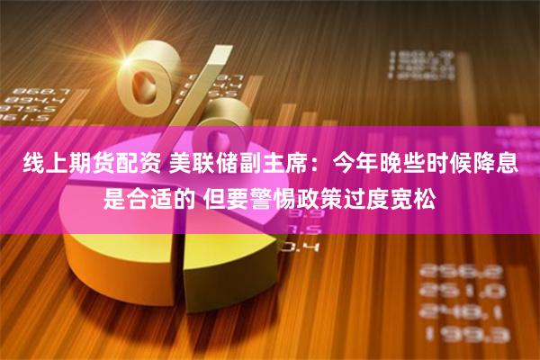 线上期货配资 美联储副主席：今年晚些时候降息是合适的 但要警惕政策过度宽松