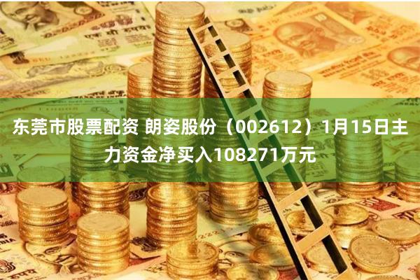 东莞市股票配资 朗姿股份（002612）1月15日主力资金净买入108271万元