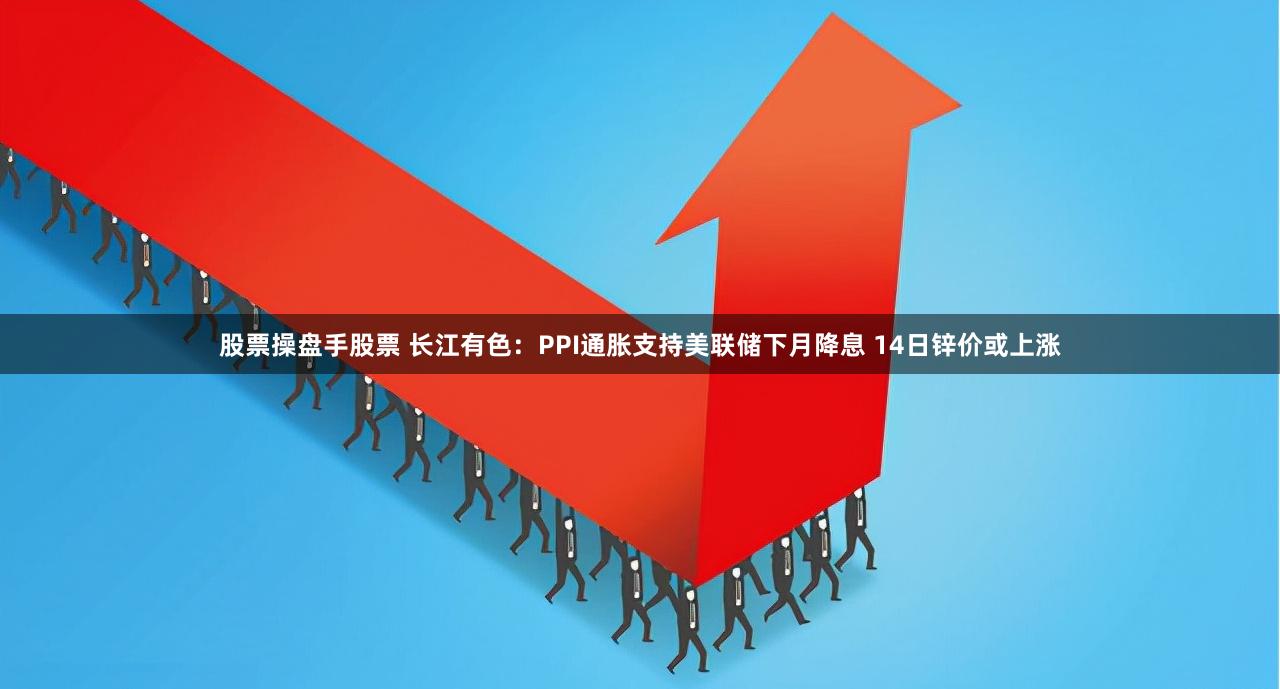 股票操盘手股票 长江有色：PPI通胀支持美联储下月降息 14日锌价或上涨