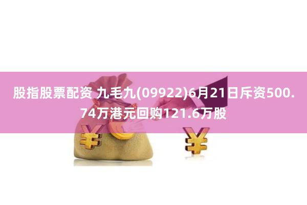 股指股票配资 九毛九(09922)6月21日斥资500.74万港元回购121.6万股