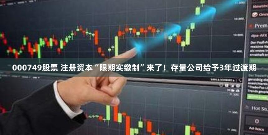 000749股票 注册资本“限期实缴制”来了！存量公司给予3年过渡期