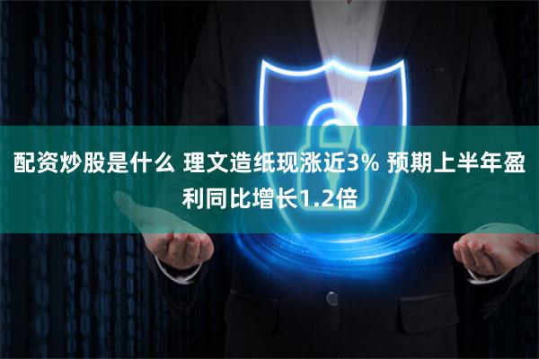 配资炒股是什么 理文造纸现涨近3% 预期上半年盈利同比增长1.2倍