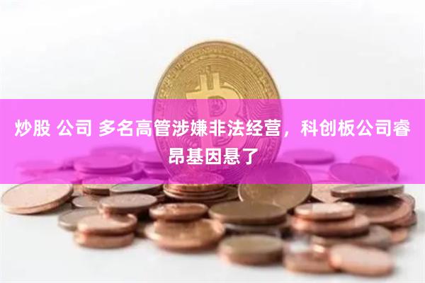 炒股 公司 多名高管涉嫌非法经营，科创板公司睿昂基因悬了