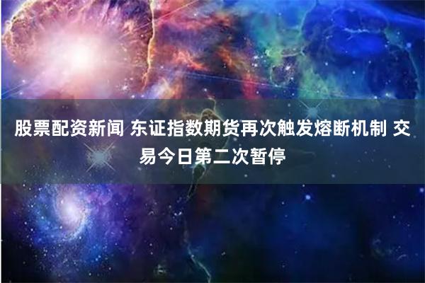 股票配资新闻 东证指数期货再次触发熔断机制 交易今日第二次暂停