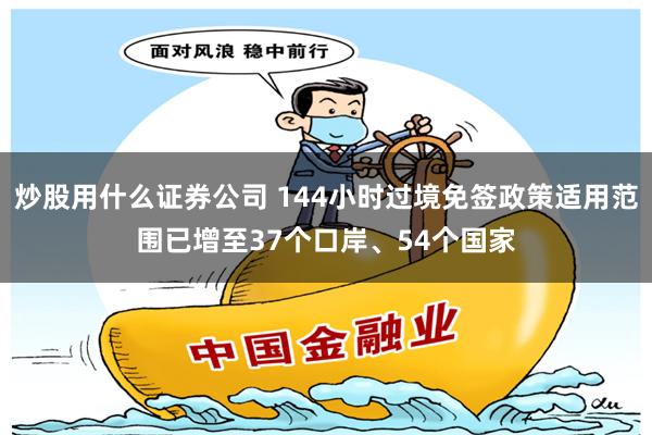 炒股用什么证券公司 144小时过境免签政策适用范围已增至37个口岸、54个国家