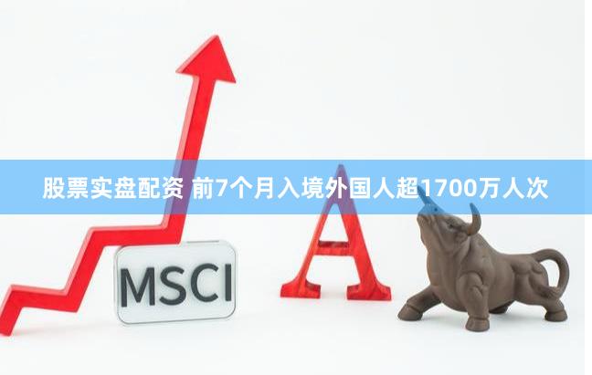 股票实盘配资 前7个月入境外国人超1700万人次