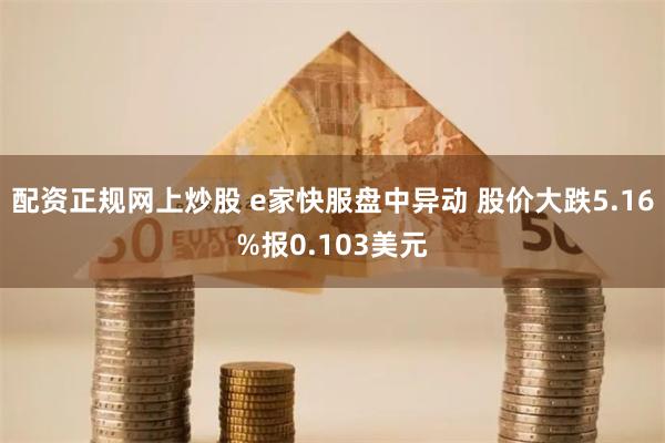 配资正规网上炒股 e家快服盘中异动 股价大跌5.16%报0.103美元