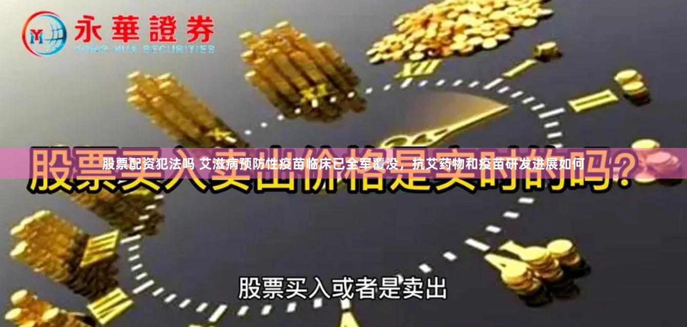 股票配资犯法吗 艾滋病预防性疫苗临床已全军覆没，抗艾药物和疫苗研发进展如何