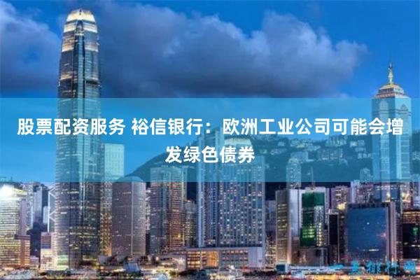 股票配资服务 裕信银行：欧洲工业公司可能会增发绿色债券