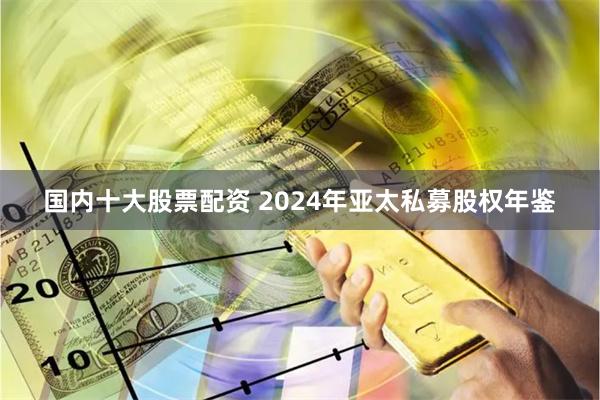 国内十大股票配资 2024年亚太私募股权年鉴