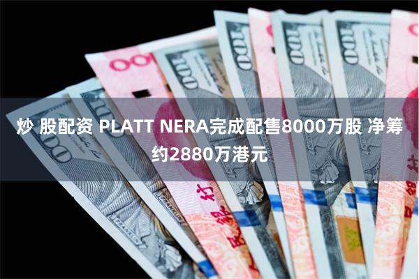 炒 股配资 PLATT NERA完成配售8000万股 净筹约2880万港元