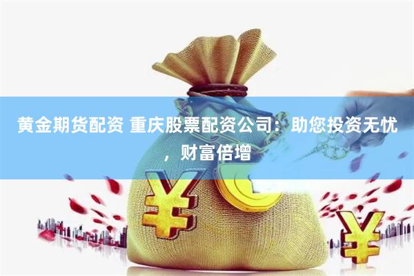 黄金期货配资 重庆股票配资公司：助您投资无忧，财富倍增