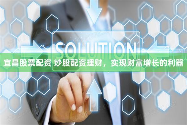 宜昌股票配资 炒股配资理财，实现财富增长的利器