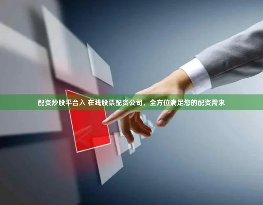 配资炒股平台入 在线股票配资公司，全方位满足您的配资需求