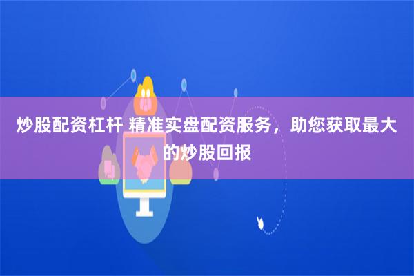 炒股配资杠杆 精准实盘配资服务，助您获取最大的炒股回报