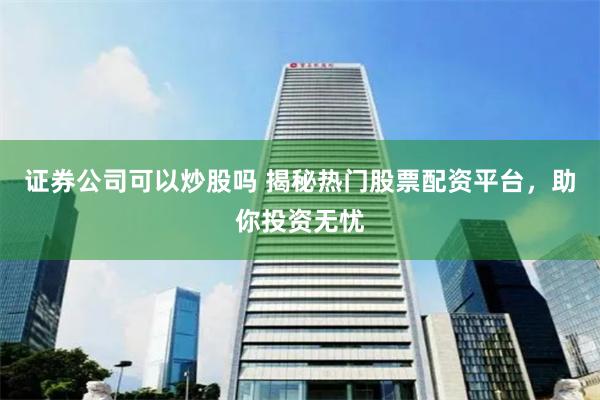 证券公司可以炒股吗 揭秘热门股票配资平台，助你投资无忧