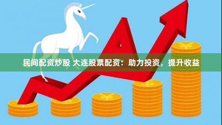 民间配资炒股 大连股票配资：助力投资，提升收益