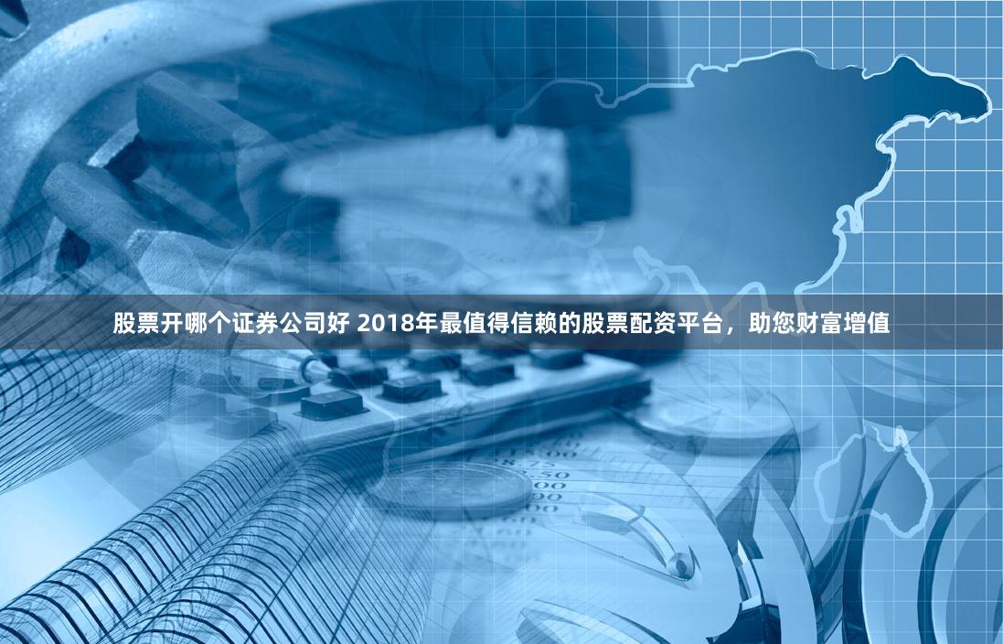 股票开哪个证券公司好 2018年最值得信赖的股票配资平台，助您财富增值