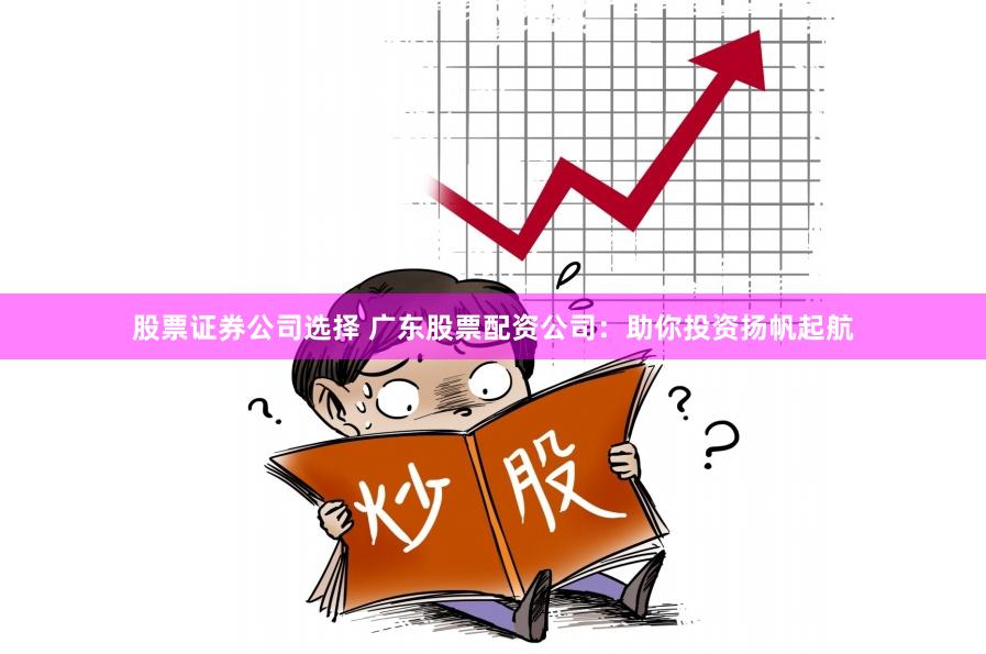 股票证券公司选择 广东股票配资公司：助你投资扬帆起航